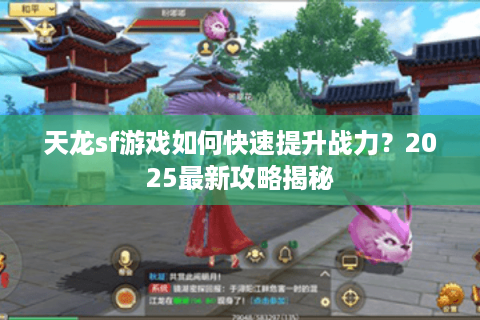 天龙sf游戏如何快速提升战力?2025最新攻略揭秘 天龙sf游戏如何快速提升战力?2025最新攻略揭秘