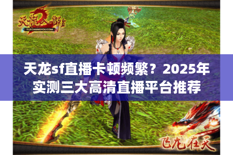 天龙sf直播卡顿频繁？2025年实测三大高清直播平台推荐