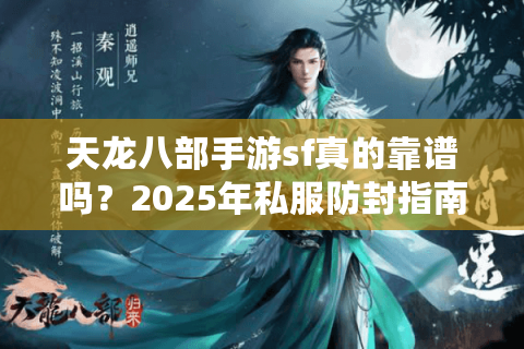 天龙八部手游sf真的靠谱吗？2025年私服防封指南大揭秘