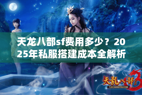 天龙八部sf费用多少?2025年私服搭建成本全解析 天龙八部sf费用多少?2025年私服搭建成本全解析