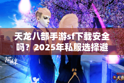 天龙八部手游sf下载安全吗?2025年私服选择避坑指南 天龙八部手游sf下载安全吗?2025年私服选择避坑指南