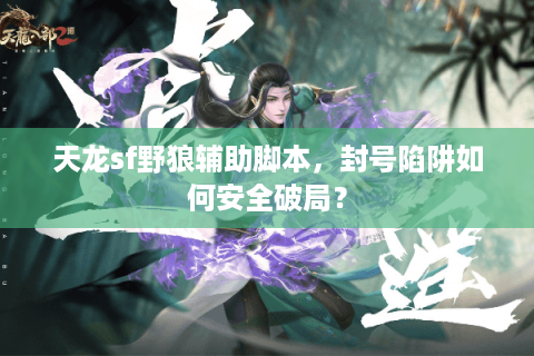 天龙sf野狼辅助脚本,封号陷阱如何安全破局? 天龙sf野狼辅助脚本,封号陷阱如何安全破局?