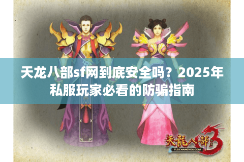 天龙八部sf网到底安全吗？2025年私服玩家必看的防骗指南