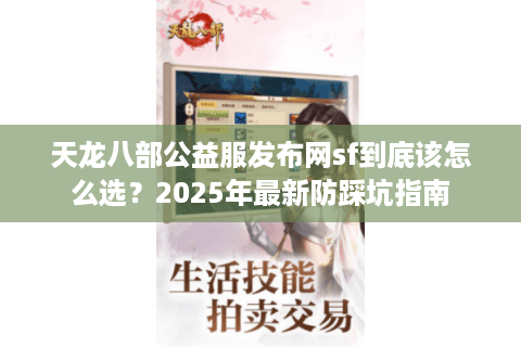 天龙八部公益服发布网sf到底该怎么选?2025年最新防踩坑指南 天龙八部公益服发布网sf到底该怎么选?2025年最新防踩坑指南