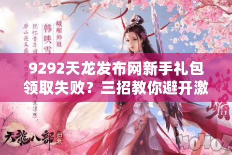 9292天龙发布网新手礼包领取失败？三招教你避开激活码陷阱