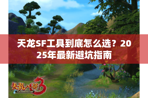 天龙SF工具到底怎么选?2025年最新避坑指南 天龙SF工具到底怎么选?2025年最新避坑指南