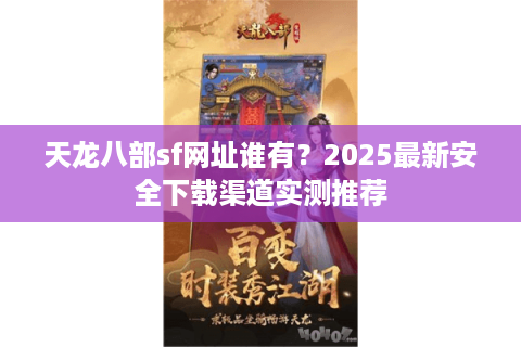 天龙八部sf网址谁有?2025最新安全下载渠道实测推荐 天龙八部sf网址谁有?2025最新安全下载渠道实测推荐