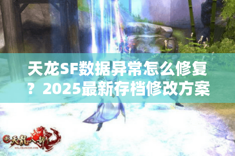 天龙SF数据异常怎么修复？2025最新存档修改方案实测