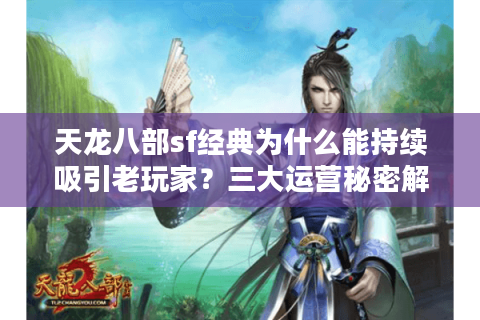 天龙八部sf经典为什么能持续吸引老玩家?三大运营秘密解析 天龙八部sf经典为什么能持续吸引老玩家?三大运营秘密解析