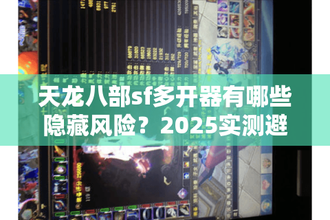 天龙八部sf多开器有哪些隐藏风险?2025实测避坑指南 天龙八部sf多开器有哪些隐藏风险?2025实测避坑指南