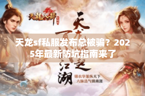 天龙sf私服发布总被骗?2025年最新防坑指南来了 天龙sf私服发布总被骗?2025年最新防坑指南来了
