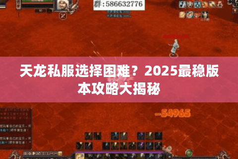 天龙私服选择困难?2025最稳版本攻略大揭秘 天龙私服选择困难?2025最稳版本攻略大揭秘