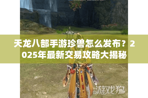 天龙八部手游珍兽怎么发布?2025年最新交易攻略大揭秘 天龙八部手游珍兽怎么发布?2025年最新交易攻略大揭秘