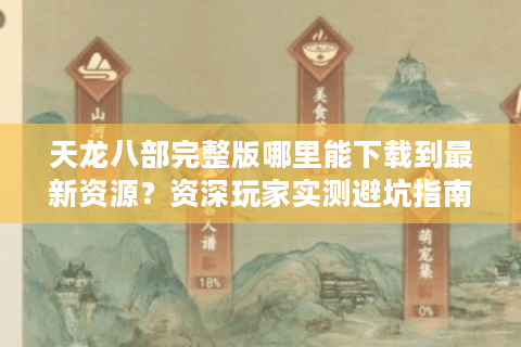 天龙八部完整版哪里能下载到最新资源?资深玩家实测避坑指南 天龙八部完整版哪里能下载到最新资源?资深玩家实测避坑指南