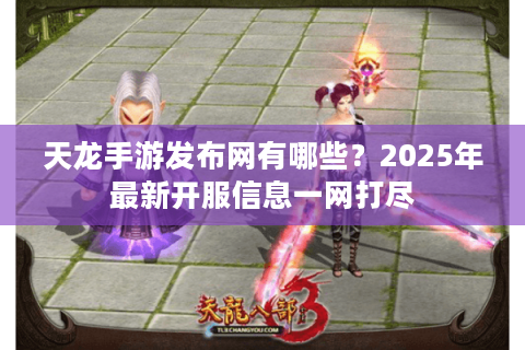 天龙手游发布网有哪些?2025年最新开服信息一网打尽 天龙手游发布网有哪些?2025年最新开服信息一网打尽