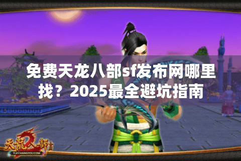 免费天龙八部sf发布网哪里找?2025最全避坑指南 免费天龙八部sf发布网哪里找?2025最全避坑指南