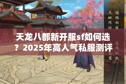 天龙八部新开服sf如何选?2025年高人气私服测评推荐 天龙八部新开服sf如何选?2025年高人气私服测评推荐