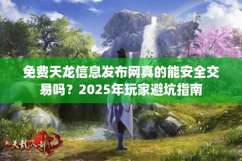 免费天龙信息发布网真的能安全交易吗?2025年玩家避坑指南 免费天龙信息发布网真的能安全交易吗?2025年玩家避坑指南