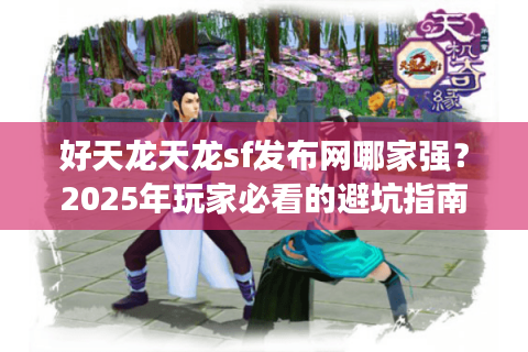 好天龙天龙sf发布网哪家强?2025年玩家必看的避坑指南 好天龙天龙sf发布网哪家强?2025年玩家必看的避坑指南