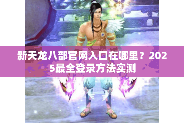 新天龙八部官网入口在哪里?2025最全登录方法实测 新天龙八部官网入口在哪里?2025最全登录方法实测