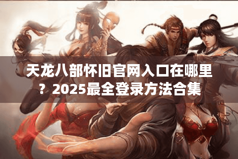 天龙八部怀旧官网入口在哪里?2025最全登录方法合集 天龙八部怀旧官网入口在哪里?2025最全登录方法合集