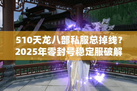 510天龙八部私服总掉线?2025年零封号稳定服破解攻略 510天龙八部私服总掉线?2025年零封号稳定服破解攻略