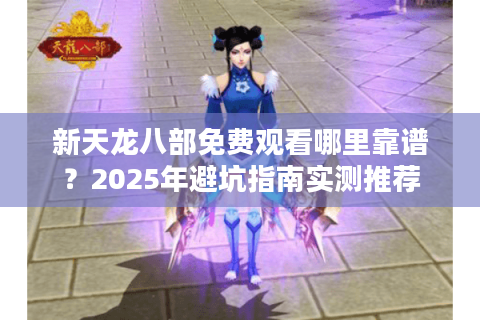 新天龙八部免费观看哪里靠谱?2025年避坑指南实测推荐 新天龙八部免费观看哪里靠谱?2025年避坑指南实测推荐