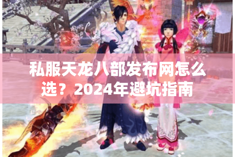 私服天龙八部发布网怎么选?2024年避坑指南 私服天龙八部发布网怎么选?2024年避坑指南