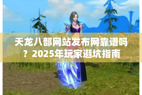 天龙八部网站发布网靠谱吗?2025年玩家避坑指南 天龙八部网站发布网靠谱吗?2025年玩家避坑指南