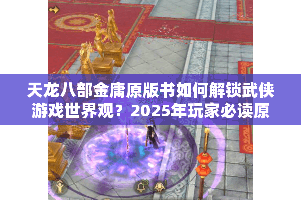 天龙八部金庸原版书如何解锁武侠游戏世界观？2025年玩家必读原著细节解析