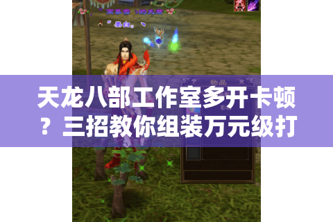 天龙八部工作室多开卡顿?三招教你组装万元级打金主机 天龙八部工作室多开卡顿?三招教你组装万元级打金主机