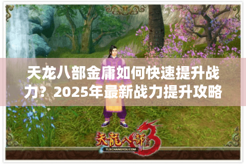 天龙八部金庸如何快速提升战力？2025年最新战力提升攻略解析
