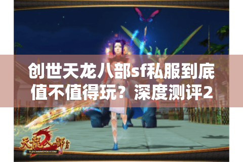 创世天龙八部sf私服到底值不值得玩?深度测评2025年私服生态圈 创世天龙八部sf私服到底值不值得玩?深度测评2025年私服生态圈