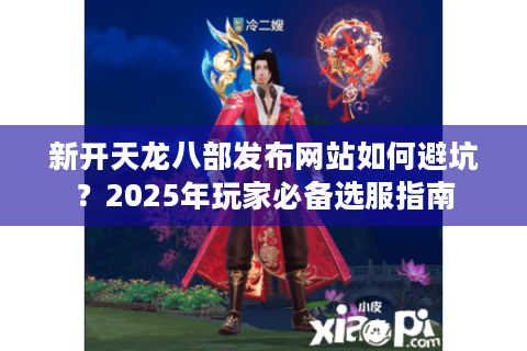 新开天龙八部发布网站如何避坑?2025年玩家必备选服指南 新开天龙八部发布网站如何避坑?2025年玩家必备选服指南