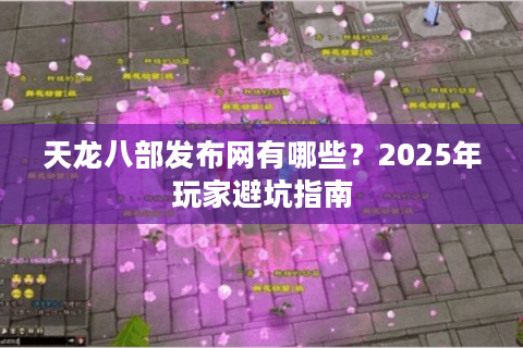 天龙八部发布网有哪些?2025年玩家避坑指南 天龙八部发布网有哪些?2025年玩家避坑指南