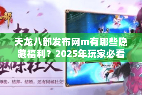 天龙八部发布网m有哪些隐藏福利?2025年玩家必看的新服攻略 天龙八部发布网m有哪些隐藏福利?2025年玩家必看的新服攻略