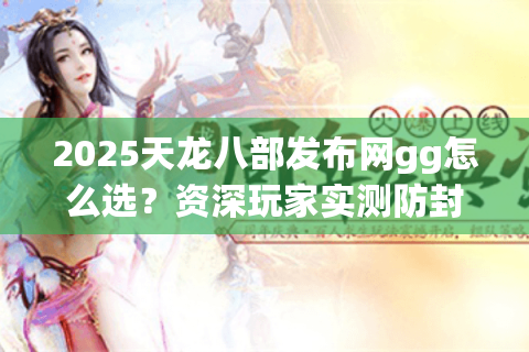 2025天龙八部发布网gg怎么选?资深玩家实测防封攻略 2025天龙八部发布网gg怎么选?资深玩家实测防封攻略