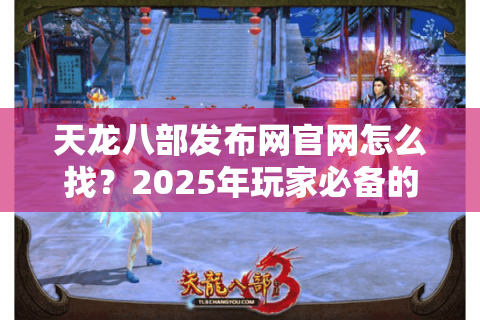 天龙八部发布网官网怎么找?2025年玩家必备的防坑指南 天龙八部发布网官网怎么找?2025年玩家必备的防坑指南