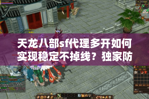 天龙八部sf代理多开如何实现稳定不掉线?独家防封技巧公开 天龙八部sf代理多开如何实现稳定不掉线?独家防封技巧公开