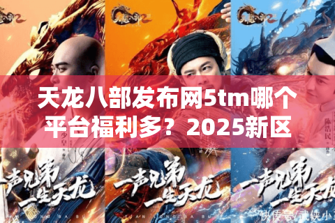 天龙八部发布网5tm哪个平台福利多?2025新区开服攻略 天龙八部发布网5tm哪个平台福利多?2025新区开服攻略