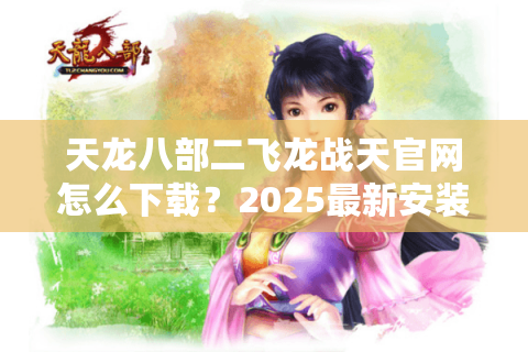 天龙八部二飞龙战天官网怎么下载?2025最新安装教程与礼包领取攻略 天龙八部二飞龙战天官网怎么下载?2025最新安装教程与礼包领取攻略