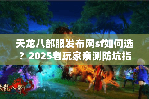 天龙八部服发布网sf如何选?2025老玩家亲测防坑指南 天龙八部服发布网sf如何选?2025老玩家亲测防坑指南