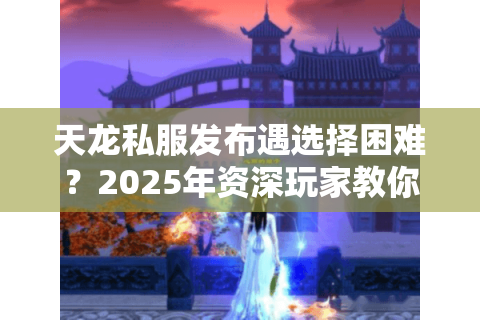 天龙私服发布遇选择困难?2025年资深玩家教你避坑五步法 天龙私服发布遇选择困难?2025年资深玩家教你避坑五步法