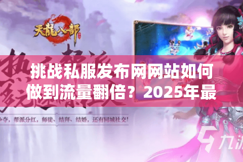 挑战私服发布网网站如何做到流量翻倍?2025年最新运营指南 挑战私服发布网网站如何做到流量翻倍?2025年最新运营指南