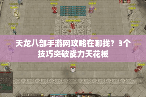 天龙八部手游网攻略在哪找?3个技巧突破战力天花板 天龙八部手游网攻略在哪找?3个技巧突破战力天花板