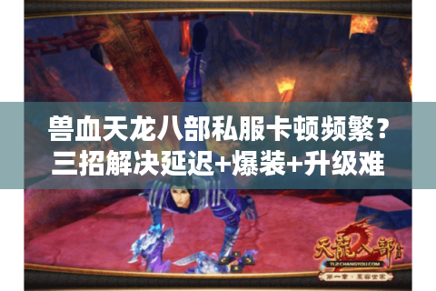 兽血天龙八部私服卡顿频繁?三招解决延迟+爆装+升级难题 兽血天龙八部私服卡顿频繁?三招解决延迟+爆装+升级难题