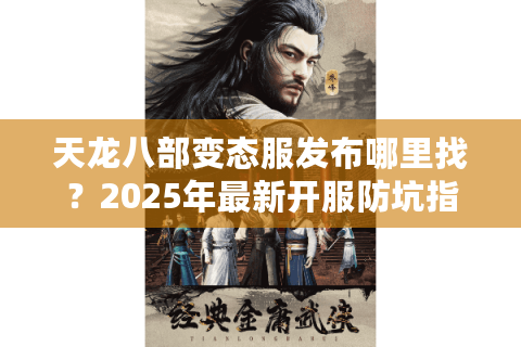 天龙八部变态服发布哪里找?2025年最新开服防坑指南 天龙八部变态服发布哪里找?2025年最新开服防坑指南
