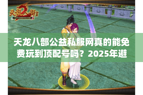 天龙八部公益私服网真的能免费玩到顶配号吗?2025年避坑指南 天龙八部公益私服网真的能免费玩到顶配号吗?2025年避坑指南