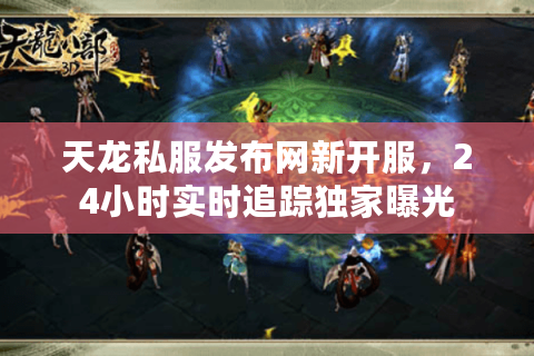天龙私服发布网新开服,24小时实时追踪独家曝光 天龙私服发布网新开服,24小时实时追踪独家曝光