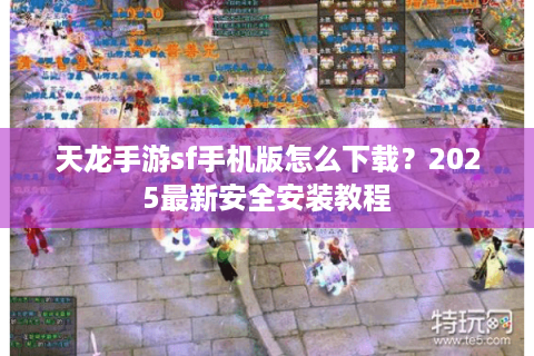 天龙手游sf手机版怎么下载?2025最新安全安装教程 天龙手游sf手机版怎么下载?2025最新安全安装教程